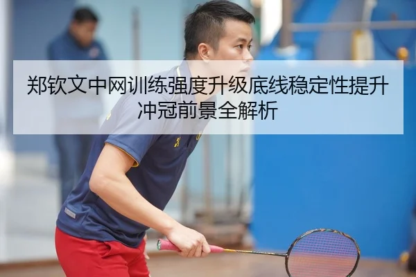 郑钦文中网训练强度升级底线稳定性提升冲冠前景全解析